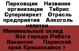 Парковщик › Название организации ­ Табрис Супермаркет › Отрасль предприятия ­ Алкоголь, напитки › Минимальный оклад ­ 17 000 - Все города Работа » Вакансии   . Пермский край,Краснокамск г.